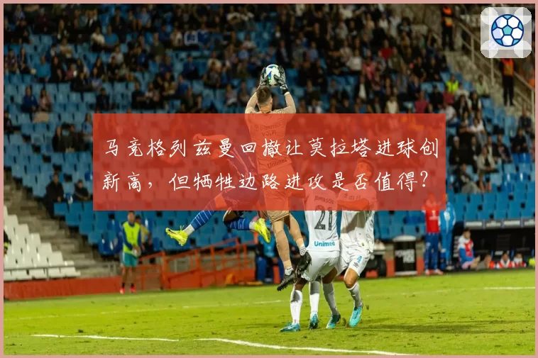 马竞格列兹曼回撤让莫拉塔进球创新高，但牺牲边路进攻是否值得？