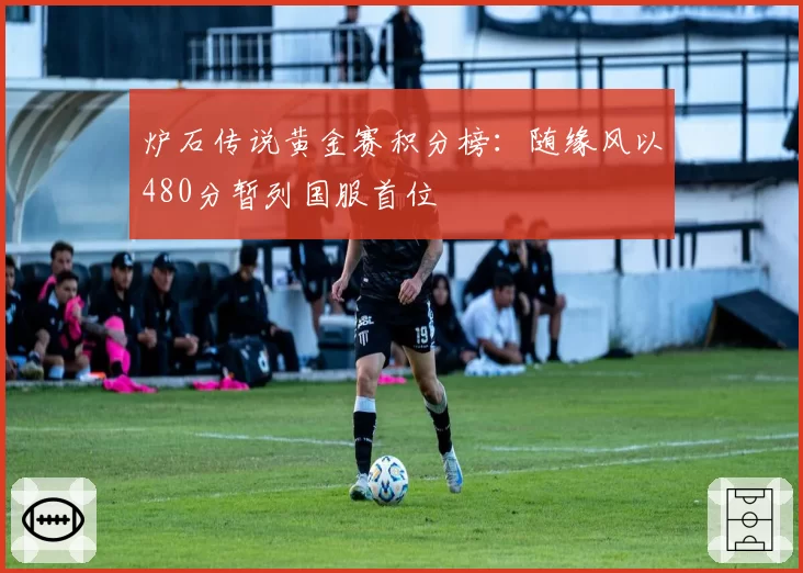 炉石传说黄金赛积分榜：随缘风以480分暂列国服首位