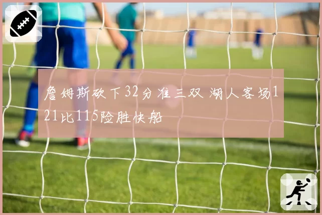 詹姆斯砍下32分准三双 湖人客场121比115险胜快船