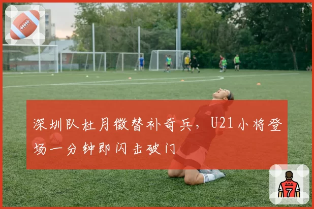 深圳队杜月徵替补奇兵,U21小将登场一分钟即闪击破门