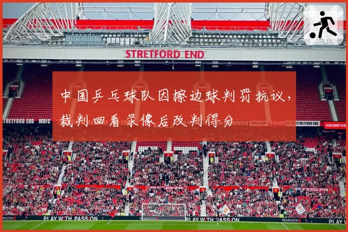 中国乒乓球队因擦边球判罚抗议，裁判回看录像后改判得分