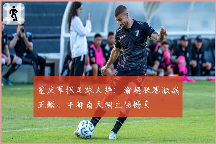 重庆草根足球火热：渝超联赛激战正酣，丰都南天湖主场憾负