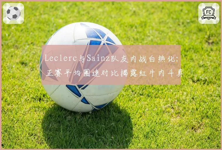 Leclerc与Sainz队友内战白热化：正赛平均圈速对比揭露红牛内斗真相