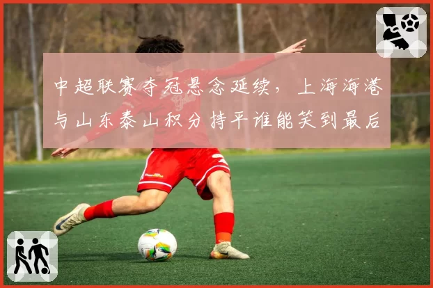 中超联赛夺冠悬念延续，上海海港与山东泰山积分持平谁能笑到最后？