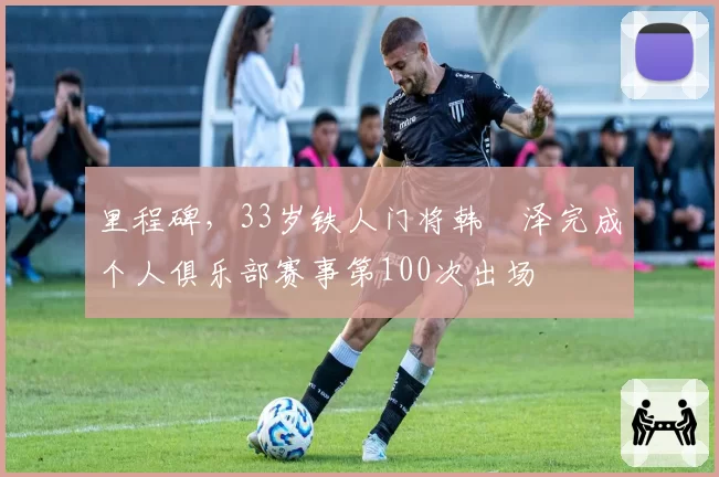 里程碑,33岁铁人门将韩镕泽完成个人俱乐部赛事第100次出场