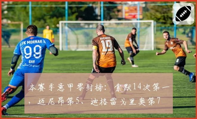 本赛季意甲零封榜：索默14次第一，迈尼昂第5、迪格雷戈里奥第7