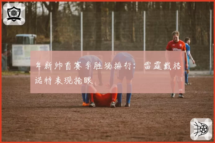 年新帅首赛季胜场排行：雷霆戴格诺特表现抢眼
