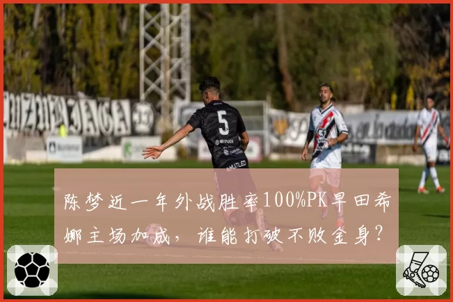 陈梦近一年外战胜率100%PK早田希娜主场加成，谁能打破不败金身？