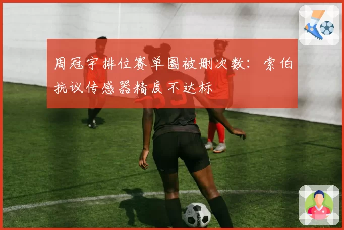 周冠宇排位赛单圈被删次数:索伯抗议传感器精度不达标