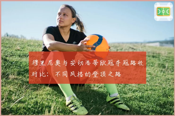 穆里尼奥与安切洛蒂欧冠夺冠路径对比：不同风格的登顶之路