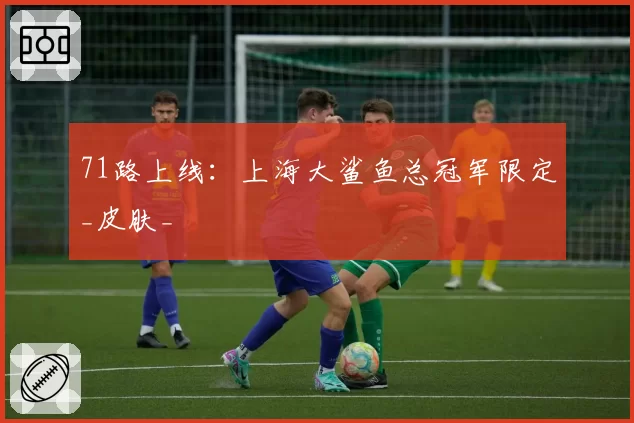 71路上线：上海大鲨鱼总冠军限定_皮肤_