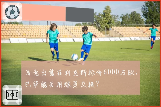 马竞出售菲利克斯标价6000万欧，巴萨能否用球员交换？