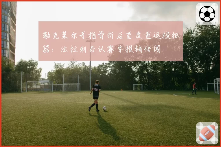 勒克莱尔手指骨折后首度重返模拟器，法拉利否认赛季报销传闻