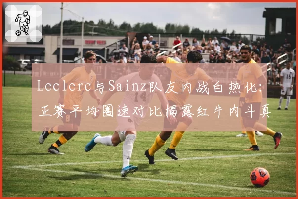 Leclerc与Sainz队友内战白热化：正赛平均圈速对比揭露红牛内斗真相