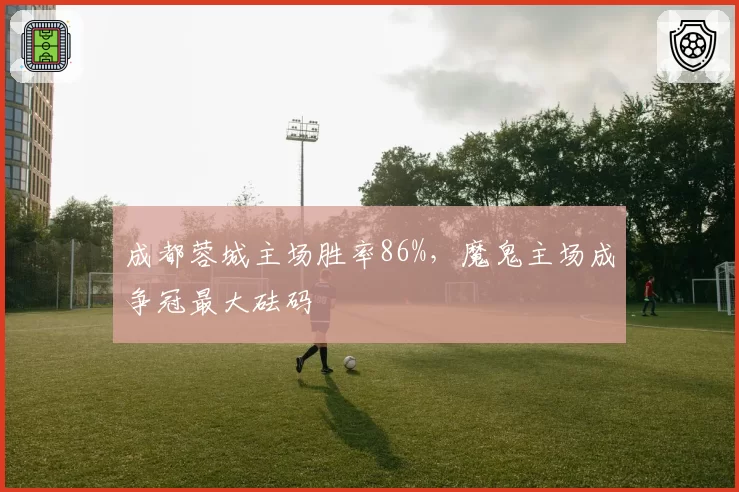 成都蓉城主场胜率86%，魔鬼主场成争冠最大砝码