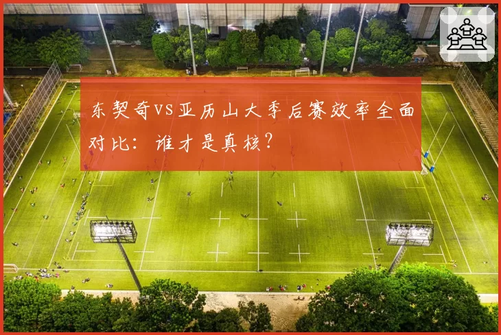 东契奇vs亚历山大季后赛效率全面对比：谁才是真核？