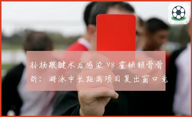 孙杨跟腱术后感染 vs 霍顿锁骨骨折：游泳中长距离项目复出窗口竞争