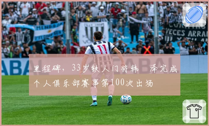 里程碑,33岁铁人门将韩镕泽完成个人俱乐部赛事第100次出场