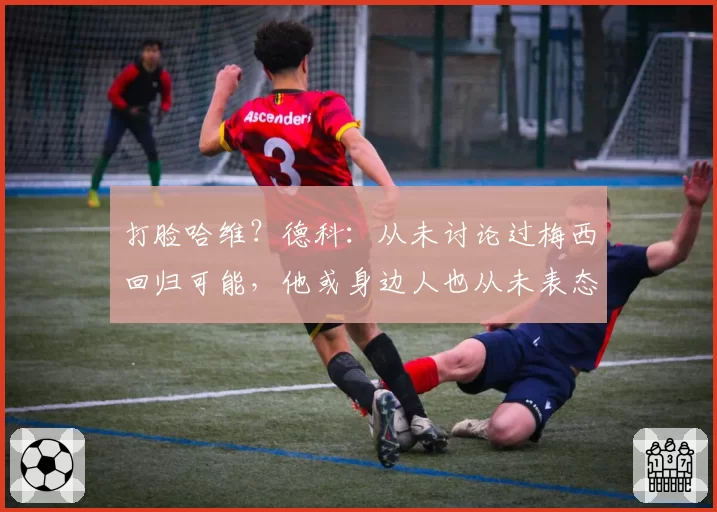 打脸哈维?德科:从未讨论过梅西回归可能,他或身边人也从未表态