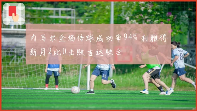 内马尔全场传球成功率94% 利雅得新月2比0击败吉达联合