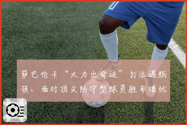 萨巴伦卡“大力出奇迹”打法遇瓶颈，面对顶尖防守型球员胜率堪忧？