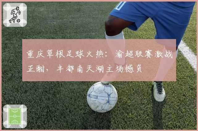 重庆草根足球火热：渝超联赛激战正酣，丰都南天湖主场憾负