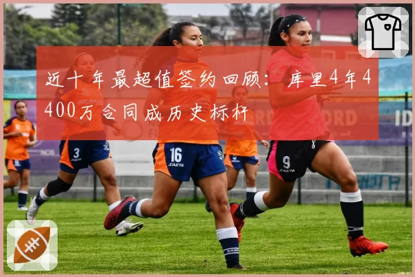 近十年最超值签约回顾：库里4年4400万合同成历史标杆