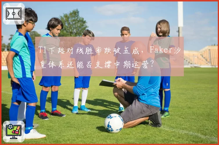 T1下路对线胜率跌破五成，Faker沙皇体系还能否支撑中期运营？