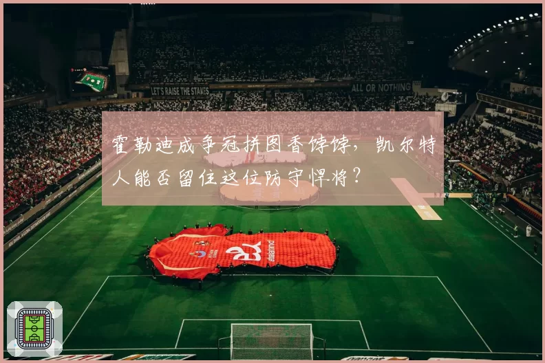 霍勒迪成争冠拼图香饽饽，凯尔特人能否留住这位防守悍将？