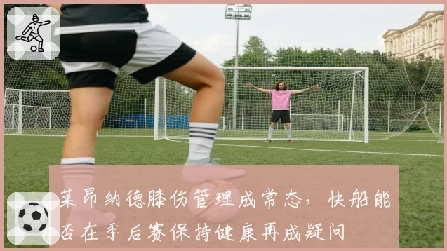 莱昂纳德膝伤管理成常态，快船能否在季后赛保持健康再成疑问