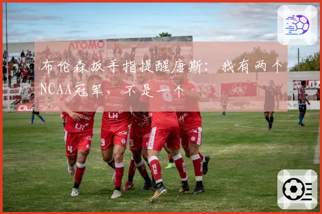 布伦森扳手指提醒唐斯：我有两个NCAA冠军，不是一个