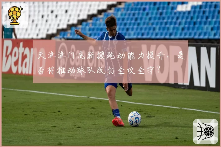 天津津门虎新援跑动能力提升，是否将推动球队改打全攻全守？