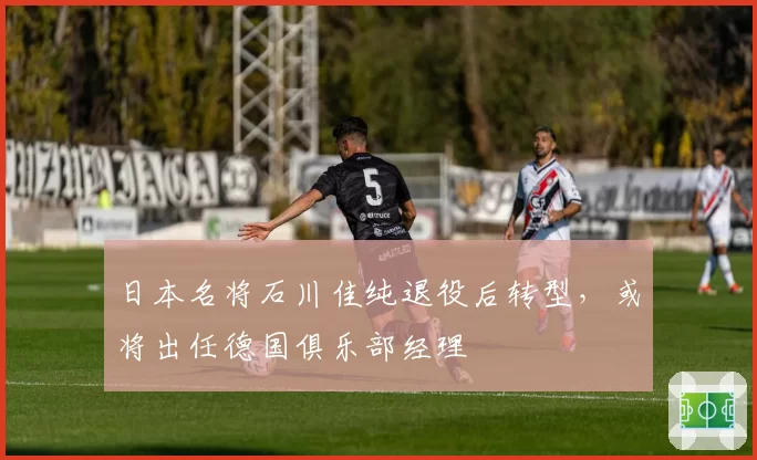 日本名将石川佳纯退役后转型，或将出任德国俱乐部经理
