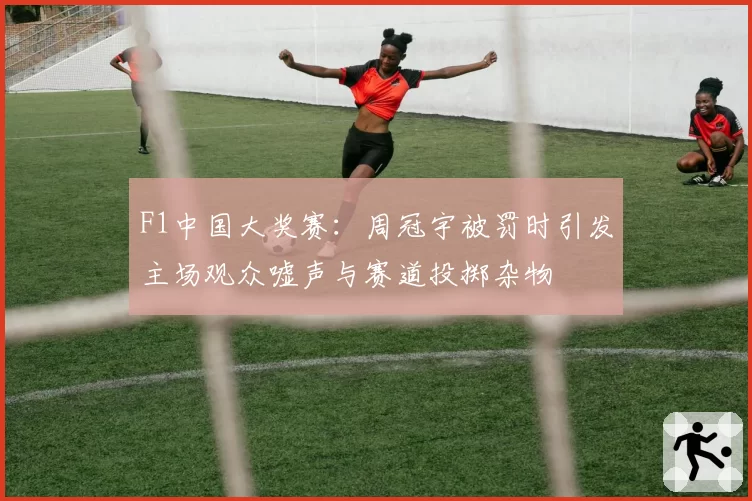 F1中国大奖赛：周冠宇被罚时引发主场观众嘘声与赛道投掷杂物