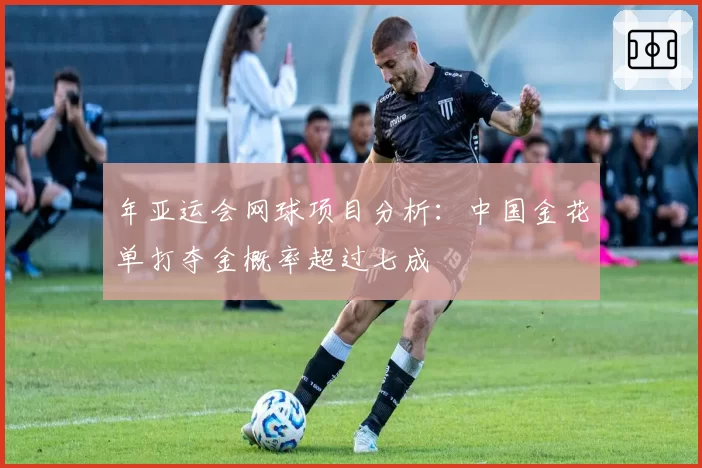 年亚运会网球项目分析:中国金花单打夺金概率超过七成