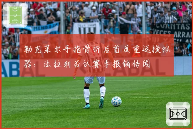 勒克莱尔手指骨折后首度重返模拟器，法拉利否认赛季报销传闻