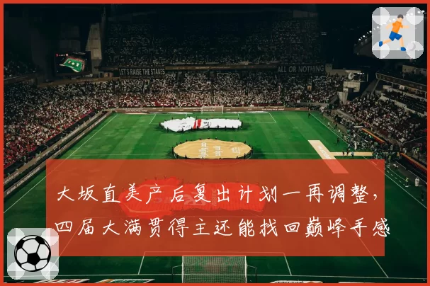 大坂直美产后复出计划一再调整，四届大满贯得主还能找回巅峰手感吗？