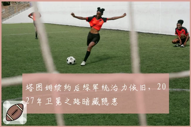 塔图姆续约后绿军统治力依旧，2027年卫冕之路暗藏隐患