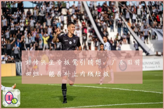 刘传兴坐冷板凳引猜想，广东旧将回归，能否补上内线短板