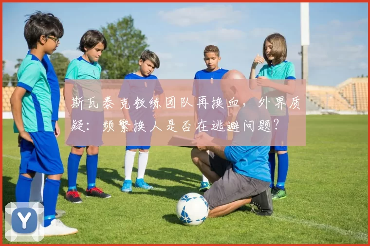 斯瓦泰克教练团队再换血，外界质疑：频繁换人是否在逃避问题？