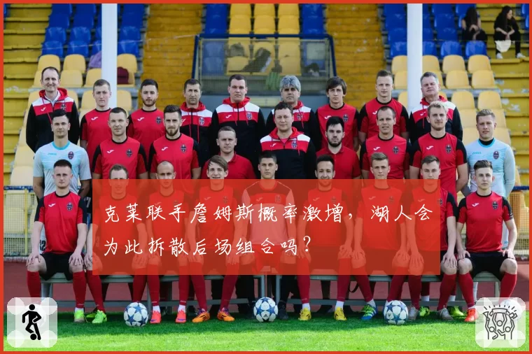 克莱联手詹姆斯概率激增，湖人会为此拆散后场组合吗？