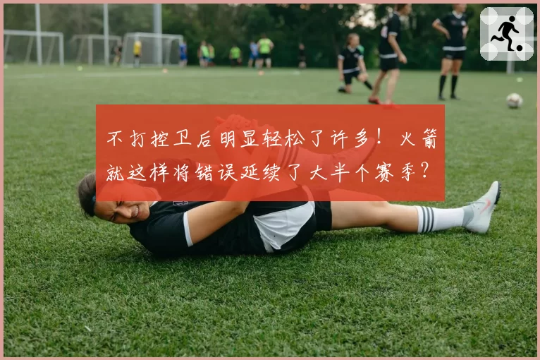 不打控卫后明显轻松了许多！火箭就这样将错误延续了大半个赛季？