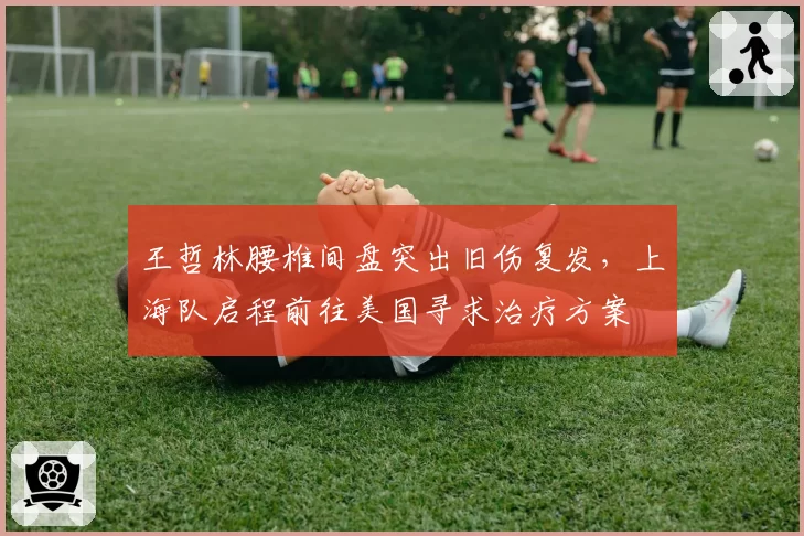 王哲林腰椎间盘突出旧伤复发，上海队启程前往美国寻求治疗方案