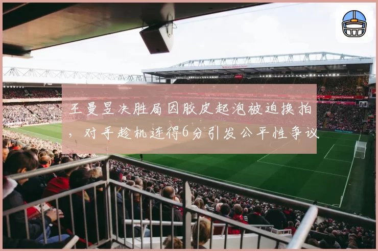 王曼昱决胜局因胶皮起泡被迫换拍，对手趁机连得6分引发公平性争议