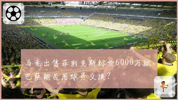 马竞出售菲利克斯标价6000万欧，巴萨能否用球员交换？