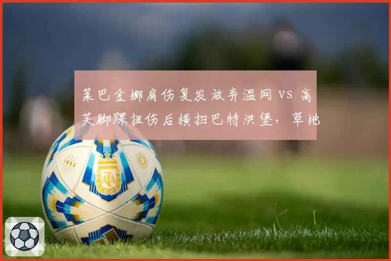 莱巴金娜肩伤复发放弃温网 vs 高芙脚踝扭伤后横扫巴特洪堡，草地女王与卫冕冠军伤后表现两极化