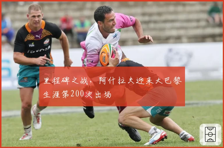 里程碑之战，阿什拉夫迎来大巴黎生涯第200次出场