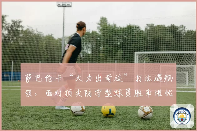 萨巴伦卡“大力出奇迹”打法遇瓶颈，面对顶尖防守型球员胜率堪忧？