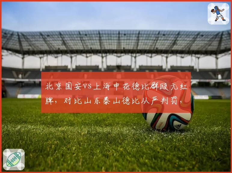 北京国安vs上海申花德比群殴无红牌,对比山东泰山德比从严判罚,纪律尺度两极化