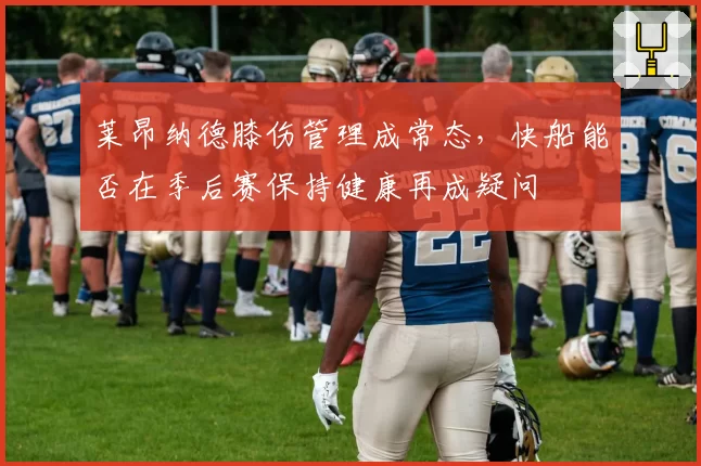 莱昂纳德膝伤管理成常态，快船能否在季后赛保持健康再成疑问